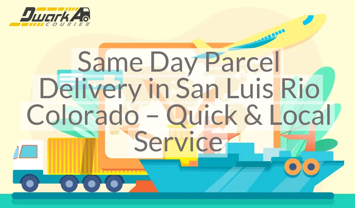Same Day Parcel Delivery in San Luis Rio Colorado – Quick & Local Service